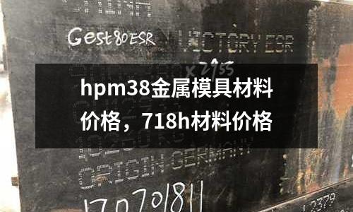 hpm38金屬模具材料價格，718h材料價格