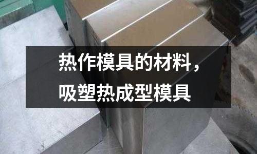 熱作模具的材料,吸塑熱成型模具