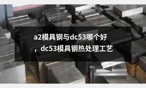 a2模具鋼與dc53哪個好,dc53模具鋼熱處理工藝