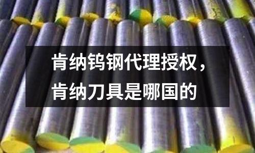 肯納鎢鋼代理授權,肯納刀具是哪國的