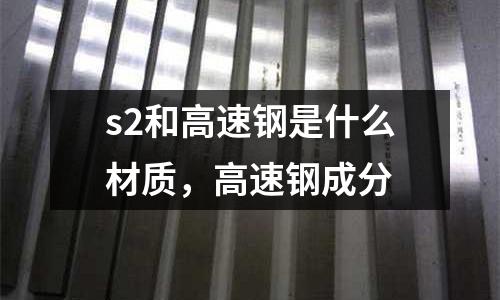 s2和高速鋼是什么材質(zhì)，高速鋼成分