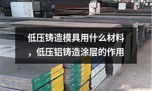 低壓鑄造模具用什么材料,低壓鋁鑄造涂層的作用