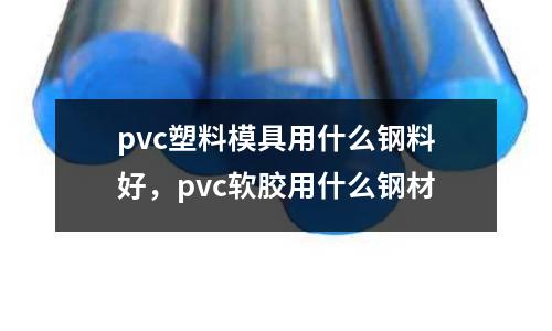 pvc塑料模具用什么鋼料好，pvc軟膠用什么鋼材