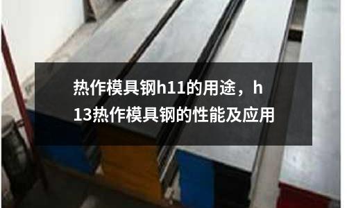 熱作模具鋼h11的用途,h13熱作模具鋼的性能及應用