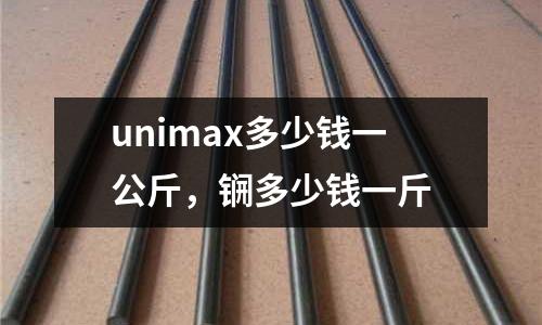 unimax多少錢(qián)一公斤，锎多少錢(qián)一斤