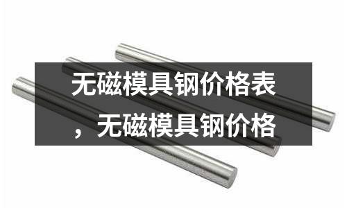 無磁模具鋼價格表,無磁模具鋼價格