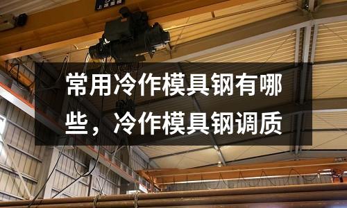 常用冷作模具鋼有哪些,冷作模具鋼調(diào)質(zhì)
