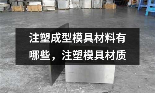 注塑成型模具材料有哪些，注塑模具材質