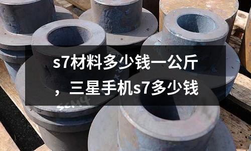 s7材料多少錢一公斤,三星手機s7多少錢