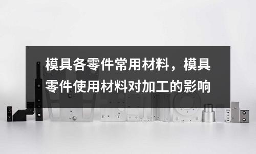 模具各零件常用材料,模具零件使用材料對加工的影響