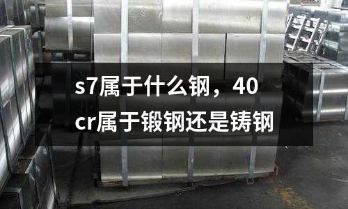 s7屬于什么鋼，40cr屬于鍛鋼還是鑄鋼