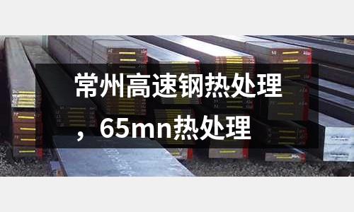 常州高速鋼熱處理，65mn熱處理