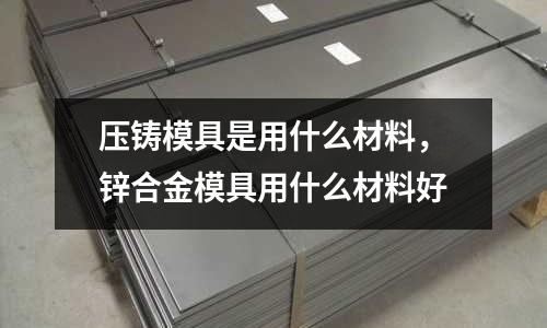 壓鑄模具是用什么材料，鋅合金模具用什么材料好