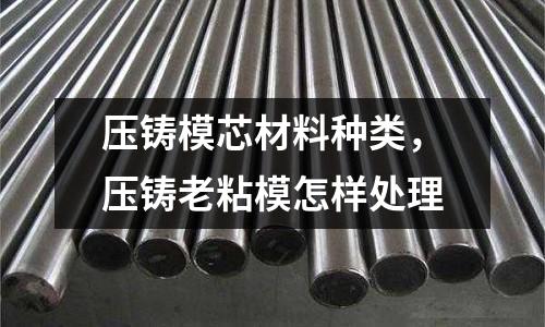 壓鑄模芯材料種類,壓鑄老粘模怎樣處理