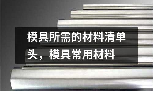 模具所需的材料清單頭,模具常用材料