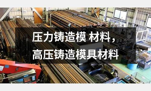 壓力鑄造模 材料，高壓鑄造模具材料