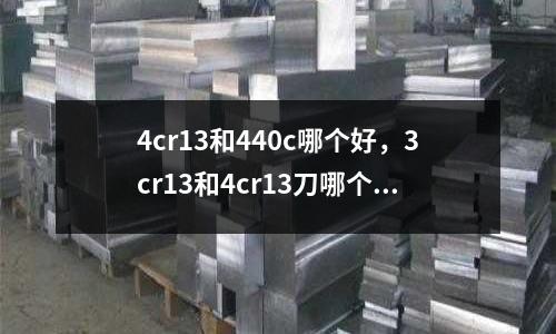 4cr13和440c哪個(gè)好,3cr13和4cr13刀哪個(gè)好