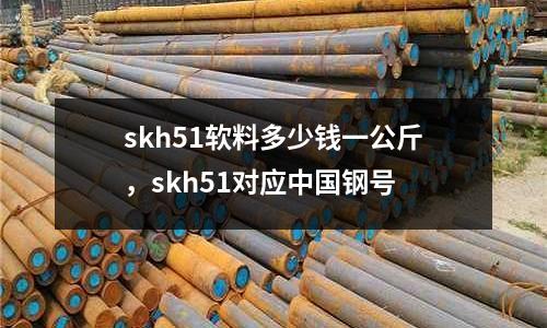 skh51軟料多少錢一公斤，skh51對應中國鋼號