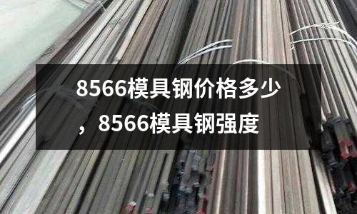 8566模具鋼價格多少，8566模具鋼強(qiáng)度