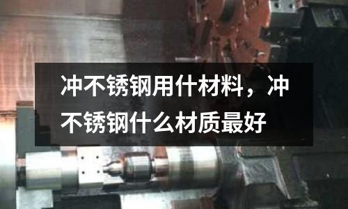 沖不銹鋼用什材料,沖不銹鋼什么材質最好