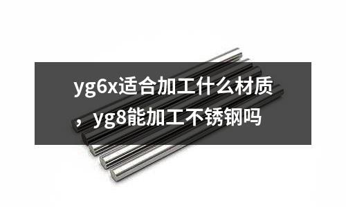 yg6x適合加工什么材質,yg8能加工不銹鋼嗎