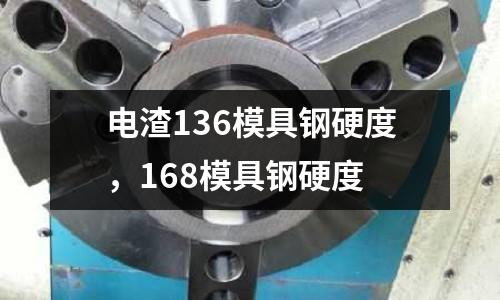電渣136模具鋼硬度，168模具鋼硬度