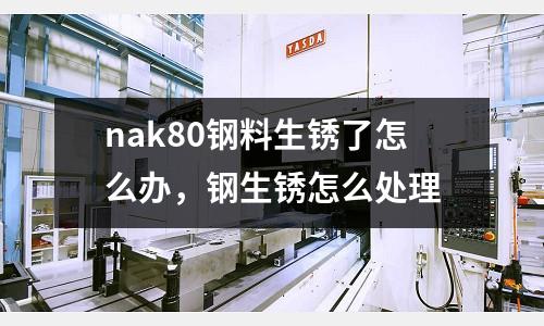 nak80鋼料生銹了怎么辦，鋼生銹怎么處理