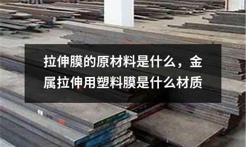拉伸膜的原材料是什么,金屬拉伸用塑料膜是什么材質