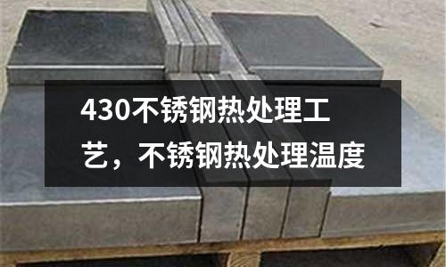 430不銹鋼熱處理工藝,不銹鋼熱處理溫度