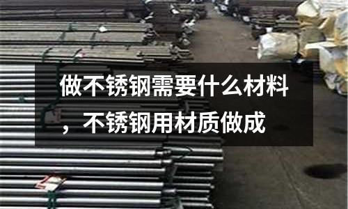 做不銹鋼需要什么材料，不銹鋼用材質做成