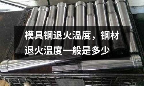 模具鋼退火溫度，鋼材退火溫度一般是多少