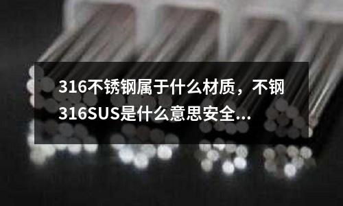 316不銹鋼屬于什么材質,不鋼316SUS是什么意思安全嗎