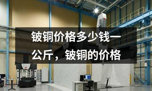 鈹銅價(jià)格多少錢一公斤，鈹銅的價(jià)格