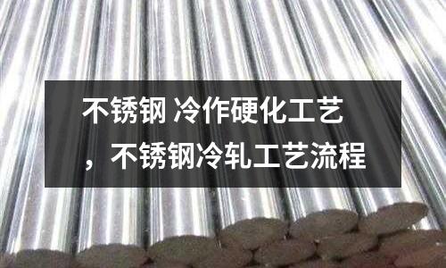 不銹鋼 冷作硬化工藝，不銹鋼冷軋工藝流程
