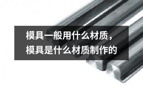 模具一般用什么材質，模具是什么材質制作的