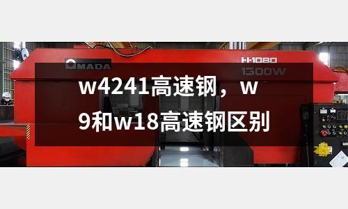 w4241高速鋼，w9和w18高速鋼區(qū)別