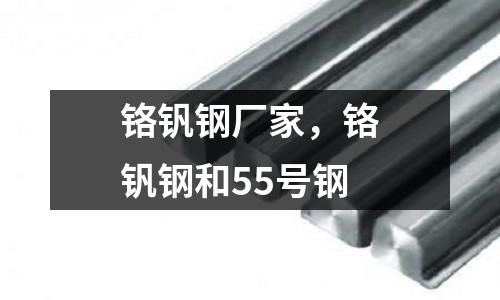 鉻釩鋼廠家,鉻釩鋼和55號鋼
