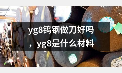 yg8鎢鋼做刀好嗎,yg8是什么材料