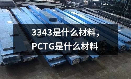 3343是什么材料，PCTG是什么材料