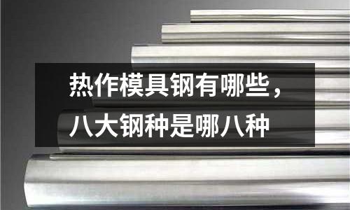 熱作模具鋼有哪些,八大鋼種是哪八種