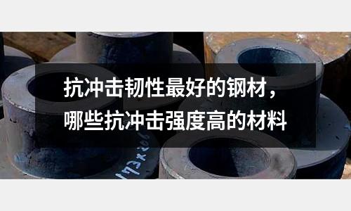 抗沖擊韌性最好的鋼材，哪些抗沖擊強度高的材料