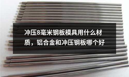 沖壓8毫米鋼板模具用什么材質(zhì),鋁合金和沖壓鋼板哪個(gè)好