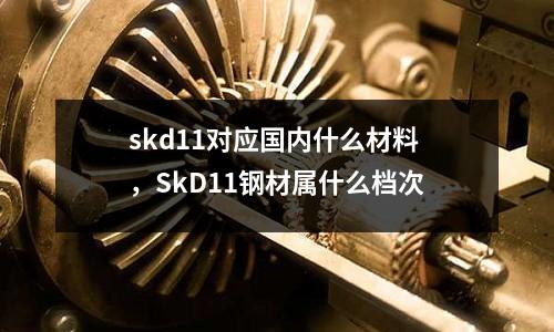 skd11對應(yīng)國內(nèi)什么材料，SkD11鋼材屬什么檔次