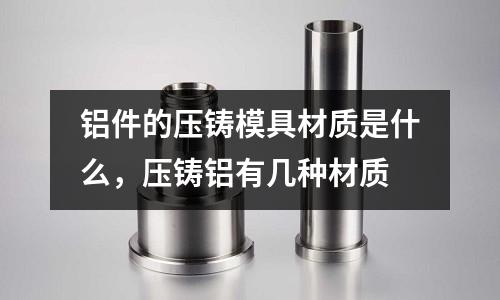 鋁件的壓鑄模具材質(zhì)是什么，壓鑄鋁有幾種材質(zhì)