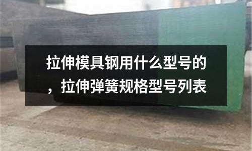 拉伸模具鋼用什么型號的,拉伸彈簧規格型號列表