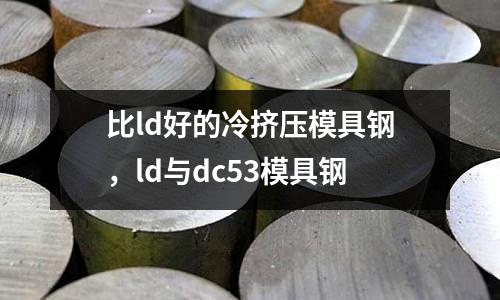 比ld好的冷擠壓模具鋼，ld與dc53模具鋼