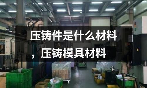 壓鑄件是什么材料，壓鑄模具材料