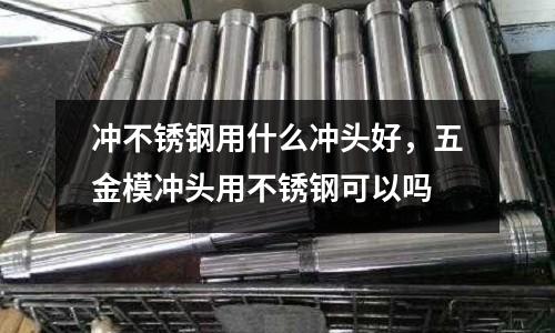 沖不銹鋼用什么沖頭好，五金模沖頭用不銹鋼可以嗎