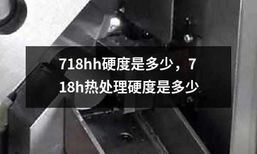 718hh硬度是多少,718h熱處理硬度是多少