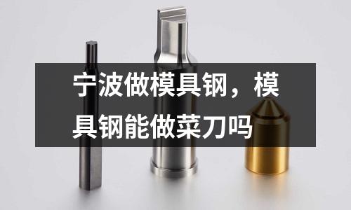 寧波做模具鋼，模具鋼能做菜刀嗎